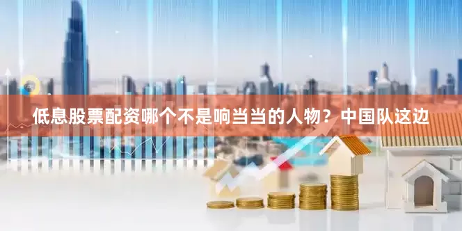 低息股票配资哪个不是响当当的人物？中国队这边