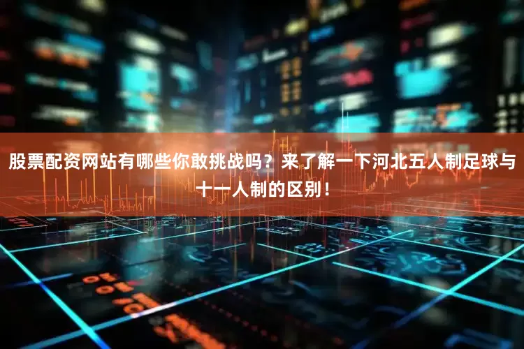 股票配资网站有哪些你敢挑战吗？来了解一下河北五人制足球与十一人制的区别！