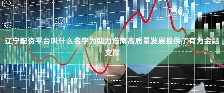 辽宁配资平台叫什么名字为助力淮南高质量发展提供了有力金融支撑