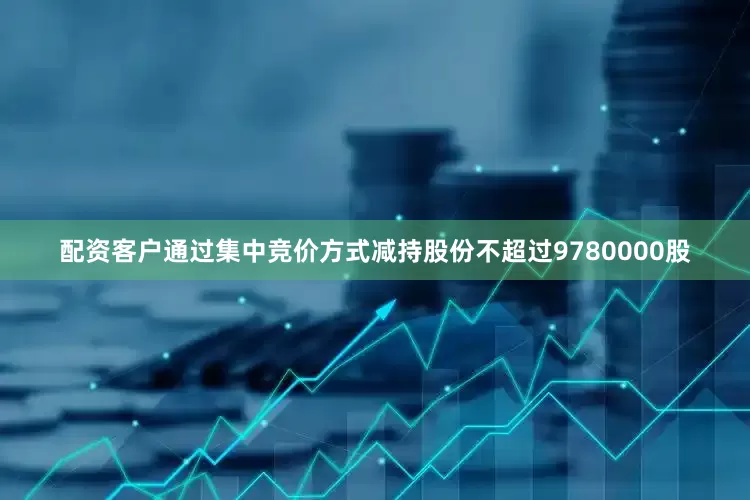 配资客户通过集中竞价方式减持股份不超过9780000股