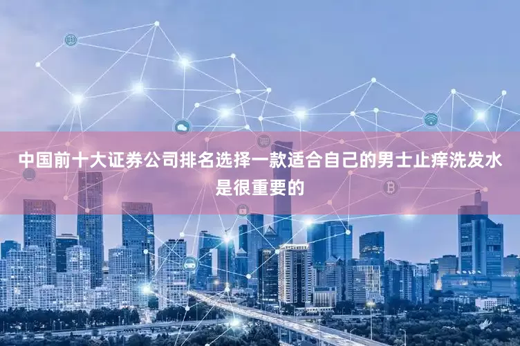 中国前十大证券公司排名选择一款适合自己的男士止痒洗发水是很重要的