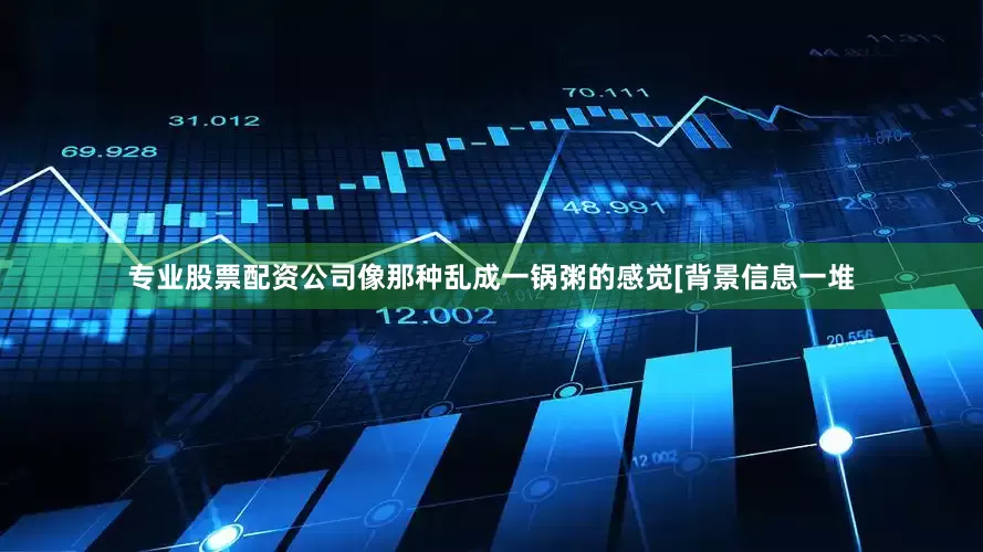 专业股票配资公司像那种乱成一锅粥的感觉[背景信息一堆