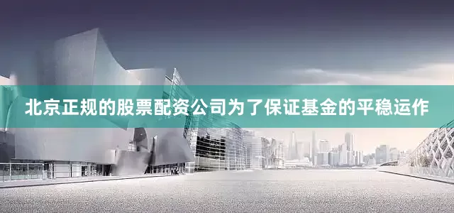 北京正规的股票配资公司为了保证基金的平稳运作