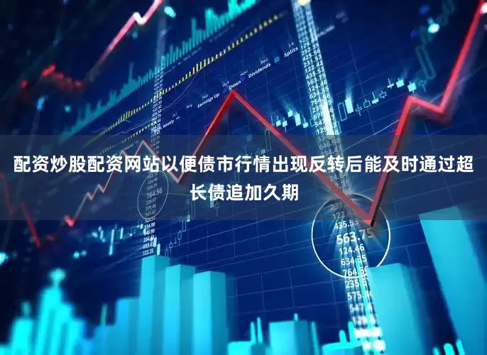 配资炒股配资网站以便债市行情出现反转后能及时通过超长债追加久期