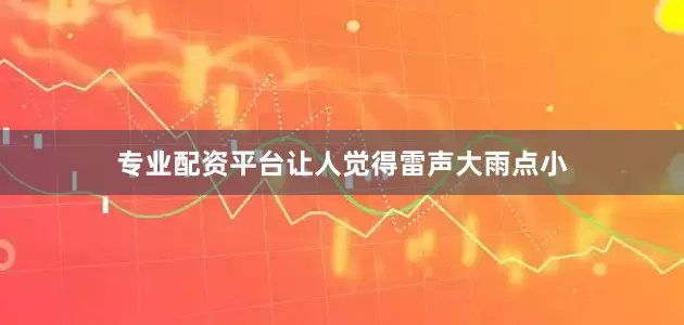 专业配资平台让人觉得雷声大雨点小