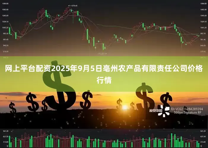 网上平台配资2025年9月5日亳州农产品有限责任公司价格行情