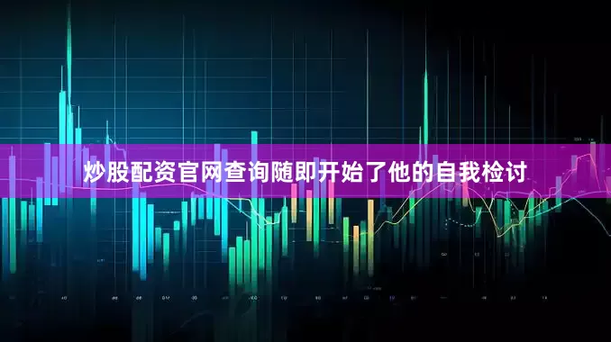 炒股配资官网查询随即开始了他的自我检讨