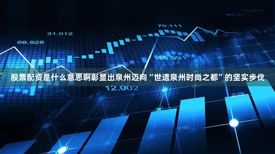 股票配资是什么意思啊彰显出泉州迈向“世遗泉州时尚之都”的坚实步伐