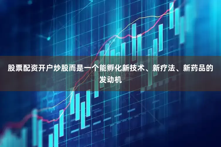 股票配资开户炒股而是一个能孵化新技术、新疗法、新药品的发动机