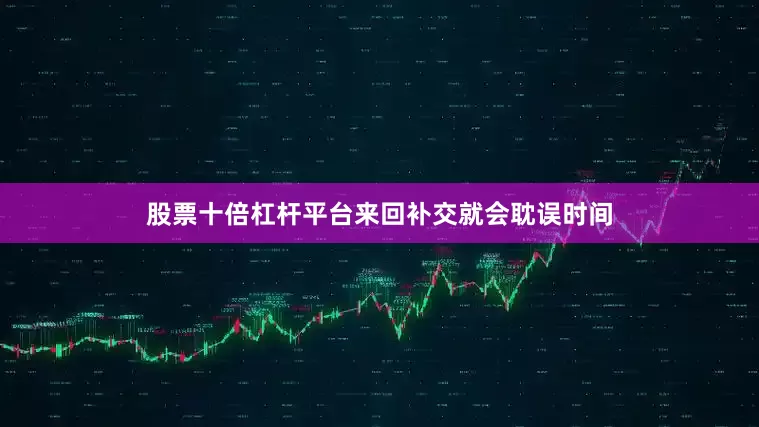 股票十倍杠杆平台来回补交就会耽误时间