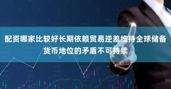 配资哪家比较好长期依赖贸易逆差维持全球储备货币地位的矛盾不可持续