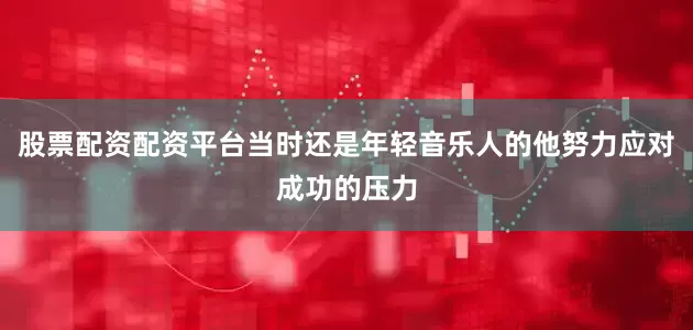 股票配资配资平台当时还是年轻音乐人的他努力应对成功的压力