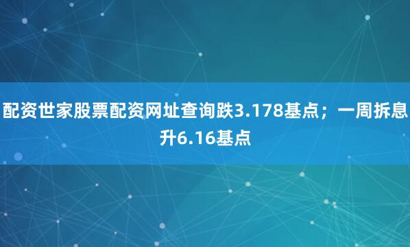 配资世家股票配资网址查询跌3.178基点；一周拆息升6.16基点