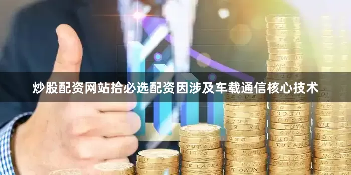 炒股配资网站拾必选配资因涉及车载通信核心技术