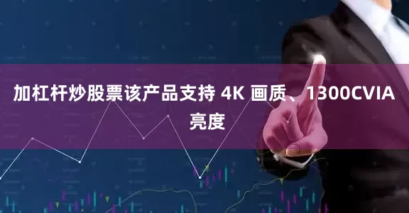 加杠杆炒股票该产品支持 4K 画质、1300CVIA 亮度